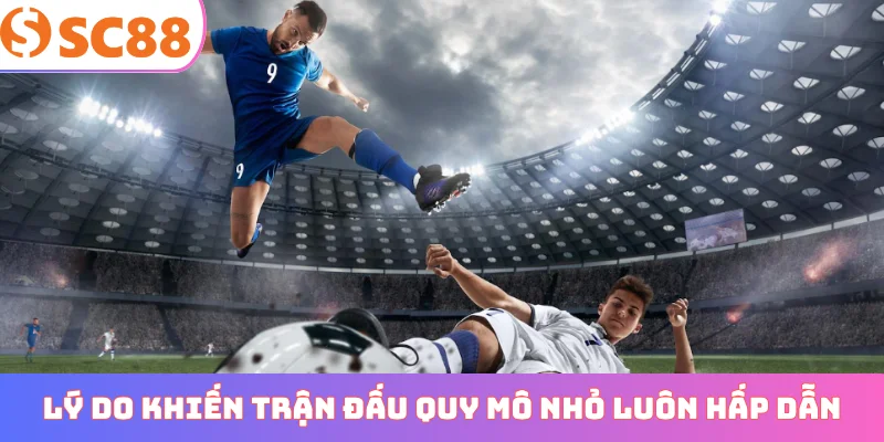 Lý do khiến trận đấu quy mô nhỏ luôn hấp dẫn